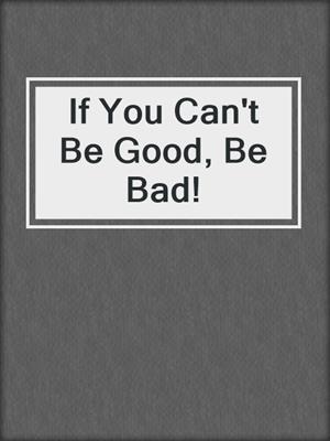 cover image of If You Can't Be Good, Be Bad!