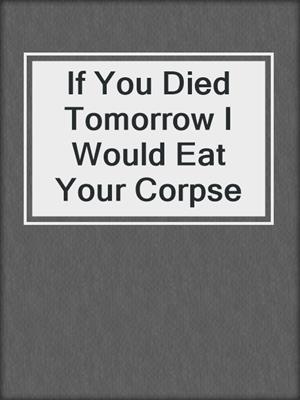 cover image of If You Died Tomorrow I Would Eat Your Corpse