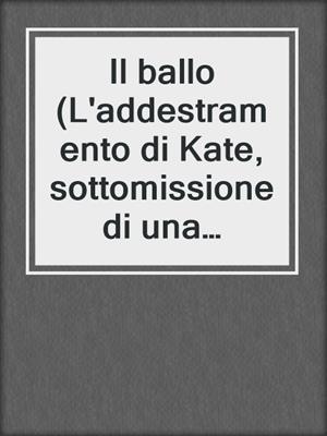 cover image of Il ballo (L'addestramento di Kate, sottomissione di una cameriera, libro 3)