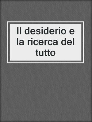 cover image of Il desiderio e la ricerca del tutto