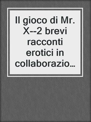 cover image of Il gioco di Mr. X--2 brevi racconti erotici in collaborazione con Erika Lust