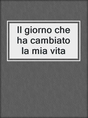 cover image of Il giorno che ha cambiato la mia vita