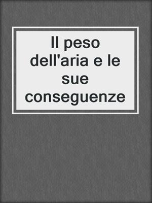 cover image of Il peso dell'aria e le sue conseguenze