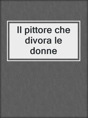 cover image of Il pittore che divora le donne