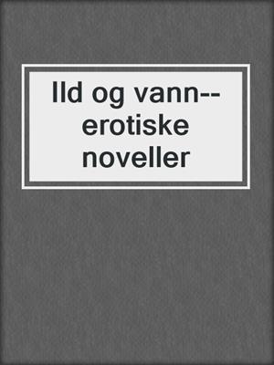 cover image of Ild og vann--erotiske noveller