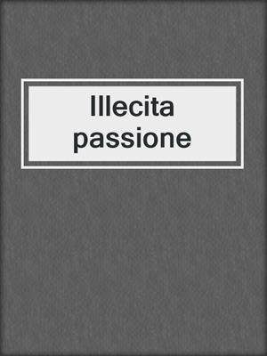cover image of Illecita passione