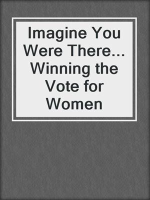 Imagine You Were There... Winning the Vote for Women