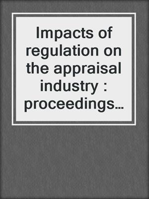 Impacts of regulation on the appraisal industry : proceedings of the May 16-17, 1987 research forum