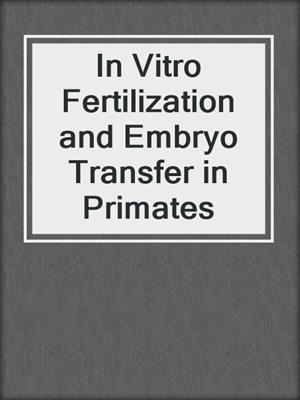 In Vitro Fertilization and Embryo Transfer in Primates
