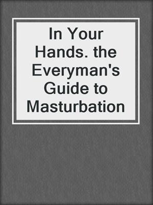 cover image of In Your Hands. the Everyman's Guide to Masturbation