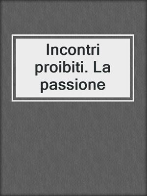 cover image of Incontri proibiti. La passione
