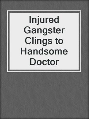 cover image of Injured Gangster Clings to Handsome Doctor