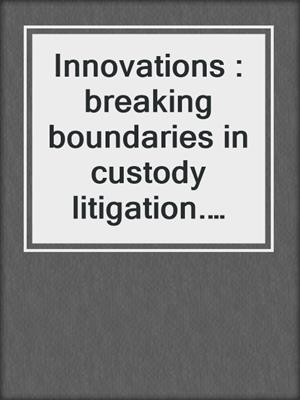 Innovations : breaking boundaries in custody litigation. 2017.