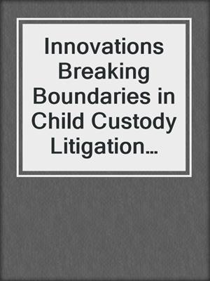Innovations Breaking Boundaries in Child Custody Litigation 2024