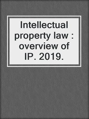 Intellectual property law : overview of IP. 2019.