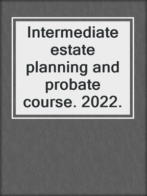 Intermediate estate planning and probate course. 2022.