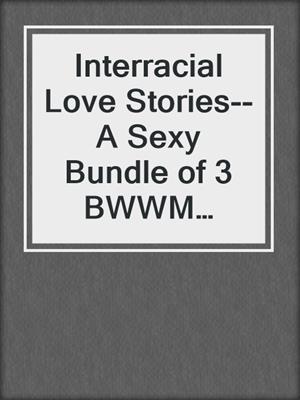 cover image of Interracial Love Stories--A Sexy Bundle of 3 BWWM Erotic Romance Short Stories From Steam Books