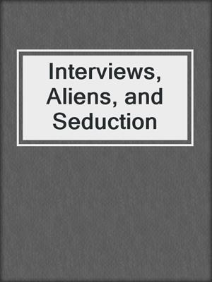 cover image of Interviews, Aliens, and Seduction