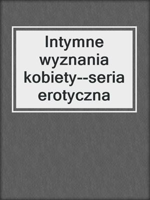 cover image of Intymne wyznania kobiety--seria erotyczna