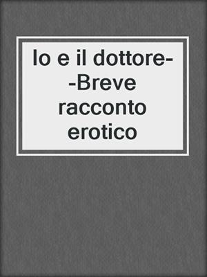 cover image of Io e il dottore--Breve racconto erotico