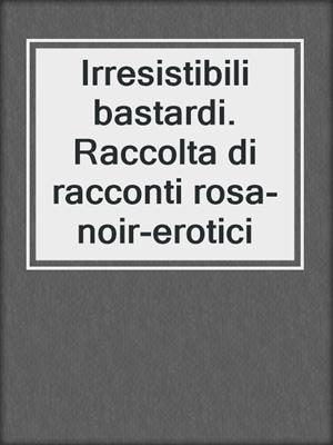 cover image of Irresistibili bastardi. Raccolta di racconti rosa-noir-erotici