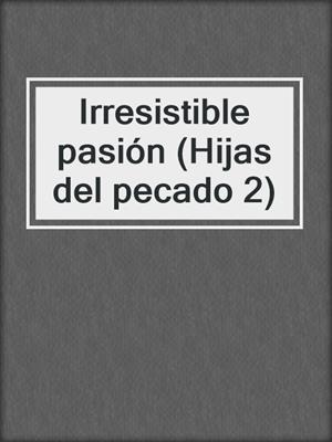 cover image of Irresistible pasión (Hijas del pecado 2)