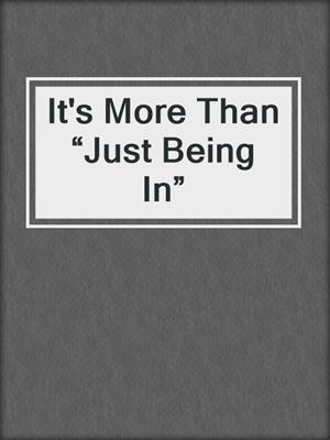 It's More Than “Just Being In”