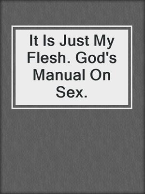 cover image of It Is Just My Flesh. God's Manual On Sex.