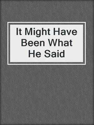 cover image of It Might Have Been What He Said