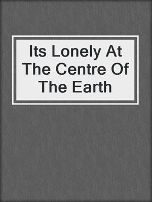 cover image of Its Lonely At The Centre Of The Earth