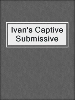 cover image of Ivan's Captive Submissive