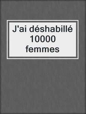 cover image of J'ai déshabillé 10000 femmes