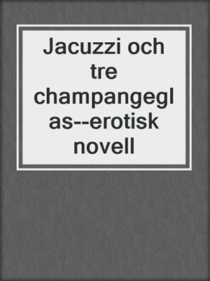cover image of Jacuzzi och tre champangeglas--erotisk novell