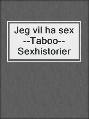 cover image of Jeg vil ha sex--Taboo--Sexhistorier
