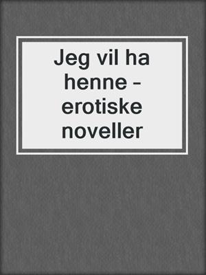 cover image of Jeg vil ha henne – erotiske noveller