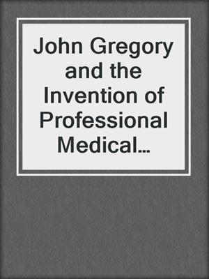 John Gregory and the Invention of Professional Medical Ethics and the Profession of Medicine