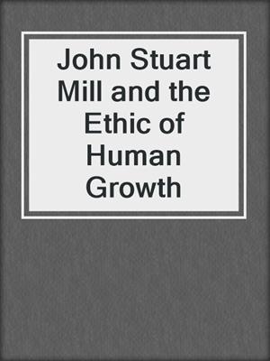 John Stuart Mill and the Ethic of Human Growth