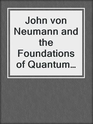 John von Neumann and the Foundations of Quantum Physics