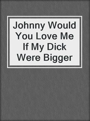 Johnny Would You Love Me If My Dick Were Bigger