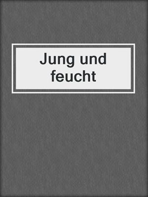 cover image of Jung und feucht