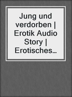 cover image of Jung und verdorben | Erotik Audio Story | Erotisches Hörbuch
