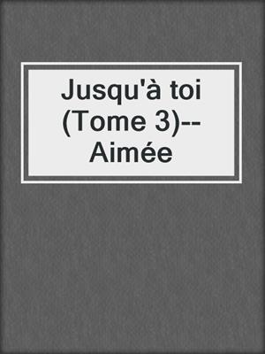 cover image of Jusqu'à toi (Tome 3)--Aimée
