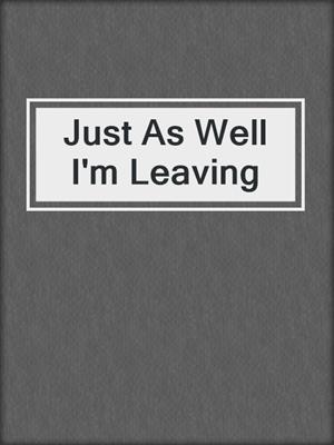 cover image of Just As Well I'm Leaving