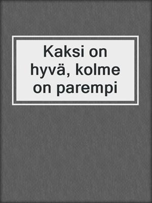 cover image of Kaksi on hyvä, kolme on parempi