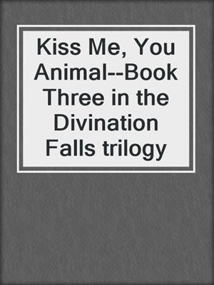 cover image of Kiss Me, You Animal--Book Three in the Divination Falls trilogy