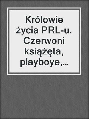 Królowie życia PRL-u. Czerwoni książęta, playboye, towarzysze