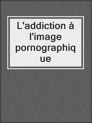 cover image of L'addiction à l'image pornographique