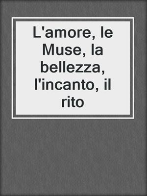 cover image of L'amore, le Muse, la bellezza, l'incanto, il rito