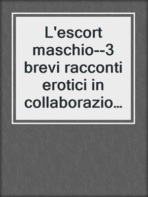 cover image of L'escort maschio--3 brevi racconti erotici in collaborazione con Erika Lust