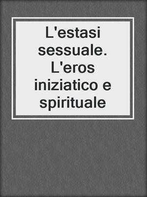 cover image of L'estasi sessuale. L'eros iniziatico e spirituale